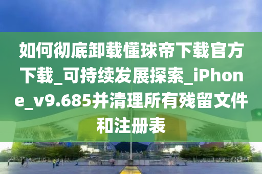 如何徹底卸載懂球帝下載官方下載_可持續(xù)發(fā)展探索_iPhone_v9.685并清理所有殘留文件和注冊(cè)表